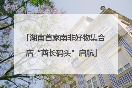 湖南首家南非好物集合店“酋长码头”启航