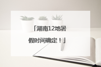 湖南12地暑假时间确定！