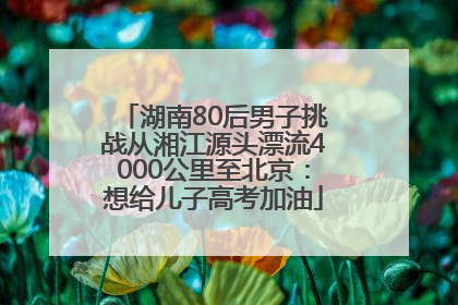湖南80后男子挑战从湘江源头漂流4000公里至北京：想给儿子高考加油
