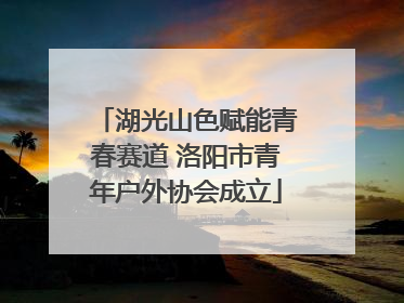 湖光山色赋能青春赛道 洛阳市青年户外协会成立