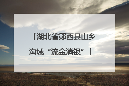 湖北省郧西县山乡沟域“流金淌银”