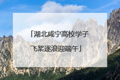 湖北咸宁高校学子飞桨逐浪迎端午