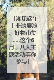 湘见端午丨非遗展演、好物市集……这个6月，八大主题活动等你参与