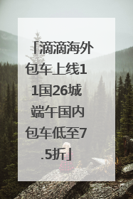 滴滴海外包车上线11国26城 端午国内包车低至7.5折