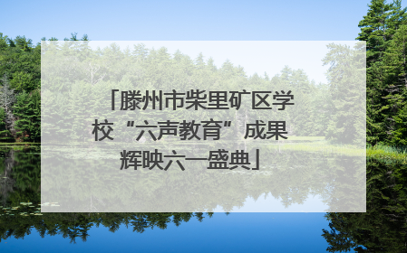 滕州市柴里矿区学校“六声教育”成果辉映六一盛典