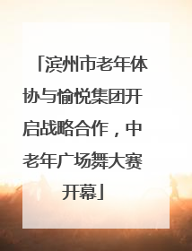 滨州市老年体协与愉悦集团开启战略合作，中老年广场舞大赛开幕
