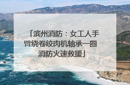 滨州消防：女工人手臂绕卷绞肉机轴承一圈 消防火速救援