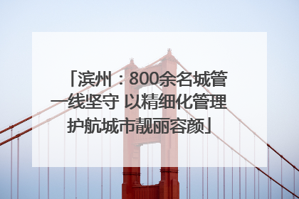 滨州：800余名城管一线坚守 以精细化管理护航城市靓丽容颜