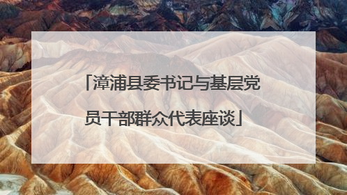漳浦县委书记与基层党员干部群众代表座谈