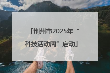 荆州市2025年“科技活动周”启动