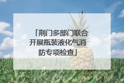 荆门多部门联合开展瓶装液化气消防专项检查