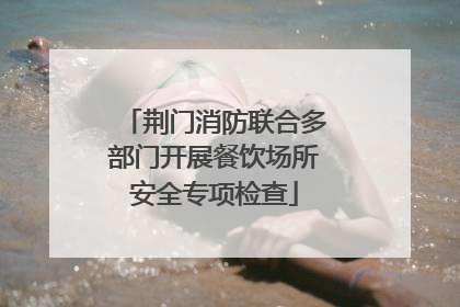 荆门消防联合多部门开展餐饮场所安全专项检查