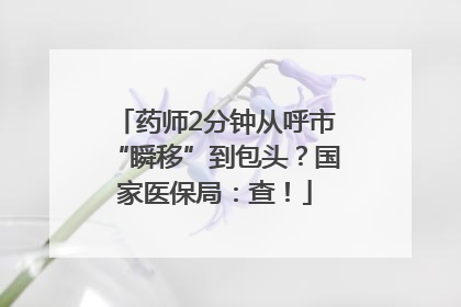 药师2分钟从呼市“瞬移”到包头？国家医保局：查！