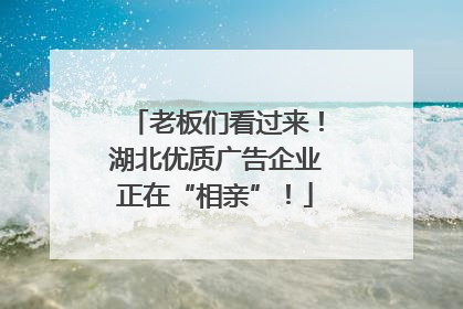 老板们看过来！湖北优质广告企业正在“相亲”！