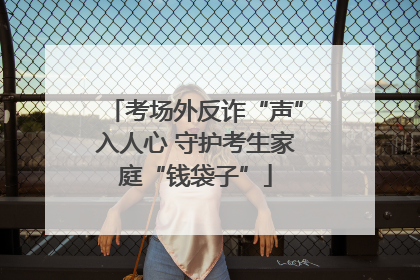 考场外反诈“声”入人心 守护考生家庭“钱袋子”