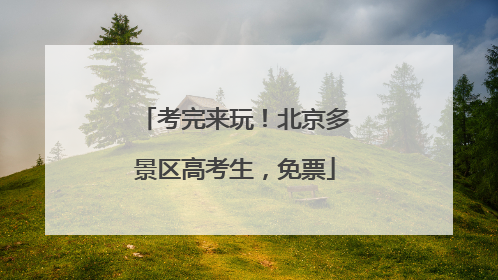 考完来玩！北京多景区高考生，免票