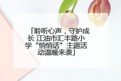 聆听心声，守护成长 江油市汇丰路小学“悄悄话”主题活动温暖来袭
