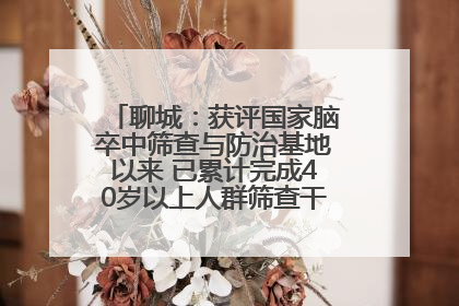 聊城：获评国家脑卒中筛查与防治基地以来 已累计完成40岁以上人群筛查干预40余万人次