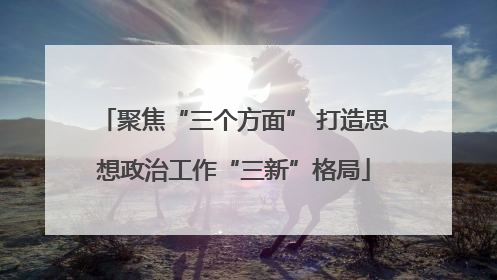 聚焦“三个方面” 打造思想政治工作“三新”格局