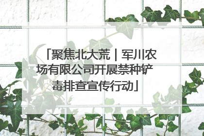 聚焦北大荒｜军川农场有限公司开展禁种铲毒排查宣传行动