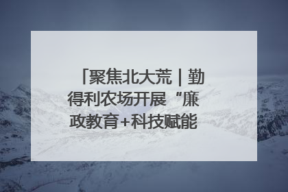 聚焦北大荒｜勤得利农场开展“廉政教育+科技赋能”主题党日活动