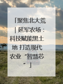 聚焦北大荒｜延军农场：科技赋能黑土地 打造现代农业“智慧芯”