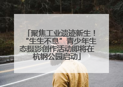 聚焦工业遗迹新生！“生生不息”青少年生态摄影创作活动即将在杭钢公园启动