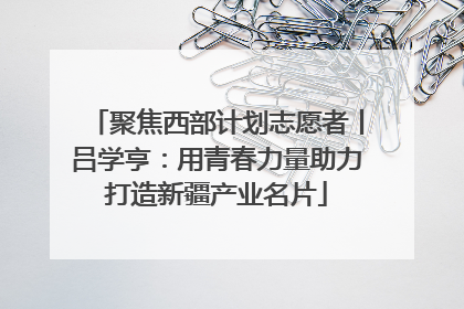 聚焦西部计划志愿者丨吕学亨：用青春力量助力打造新疆产业名片