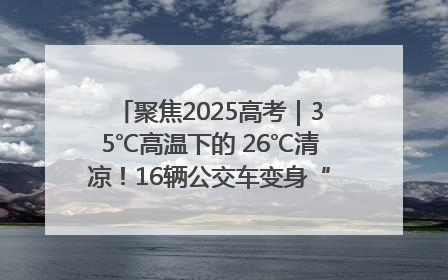 聚焦2025高考｜35℃高温下的 26℃清凉！16辆公交车变身“助考驿站”为高考护航