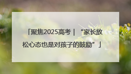 聚焦2025高考｜“家长放松心态也是对孩子的鼓励”