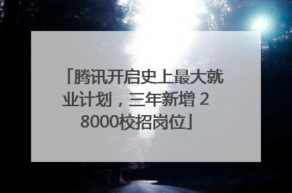 腾讯开启史上最大就业计划，三年新增 28000校招岗位