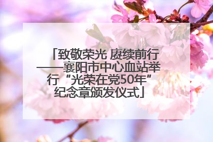 致敬荣光 赓续前行——襄阳市中心血站举行“光荣在党50年”纪念章颁发仪式