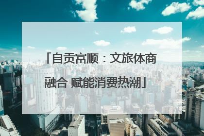 自贡富顺：文旅体商融合 赋能消费热潮
