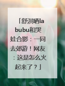 舒淇晒labubu和哭娃合影：一同去郊游！网友：这是怎么火起来了？
