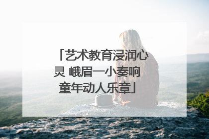 艺术教育浸润心灵 峨眉一小奏响童年动人乐章