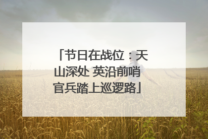 节日在战位：天山深处 英沿前哨官兵踏上巡逻路