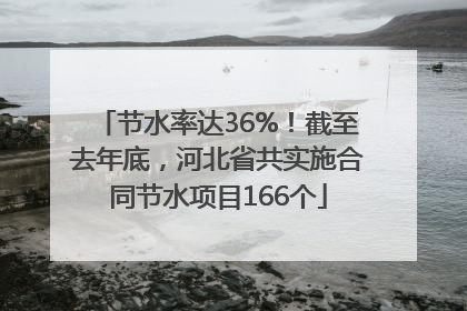 节水率达36%！截至去年底，河北省共实施合同节水项目166个