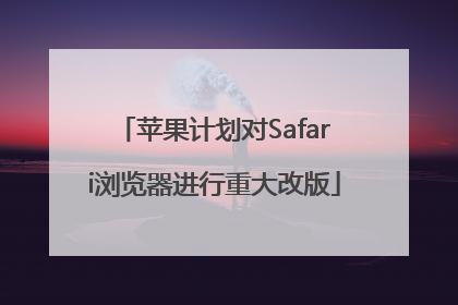 苹果计划对Safari浏览器进行重大改版