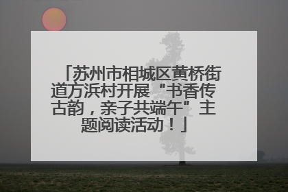 苏州市相城区黄桥街道方浜村开展“书香传古韵，亲子共端午”主题阅读活动！