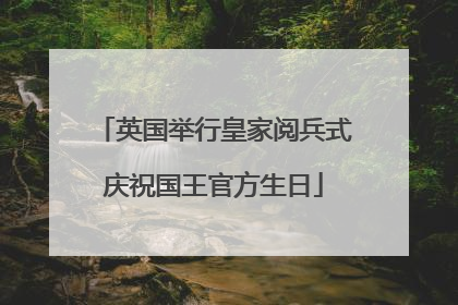 英国举行皇家阅兵式庆祝国王官方生日