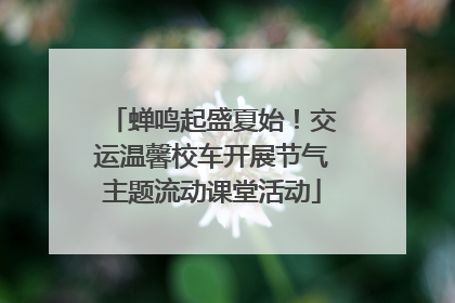 蝉鸣起盛夏始！交运温馨校车开展节气主题流动课堂活动
