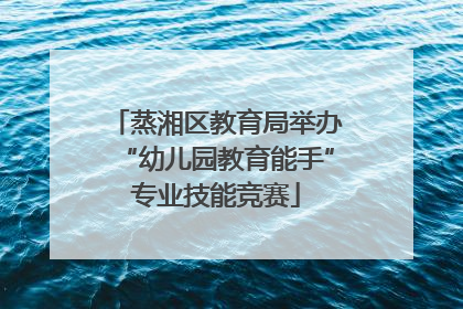 蒸湘区教育局举办“幼儿园教育能手”专业技能竞赛