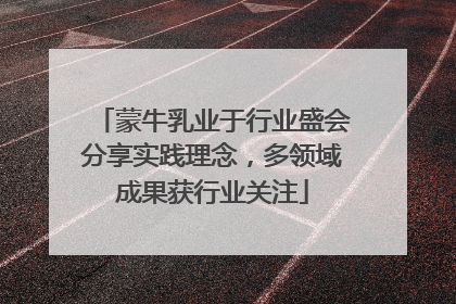 蒙牛乳业于行业盛会分享实践理念，多领域成果获行业关注