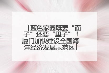 蓝色家园既要“面子”还要“里子”！厦门加快建设全国海洋经济发展示范区