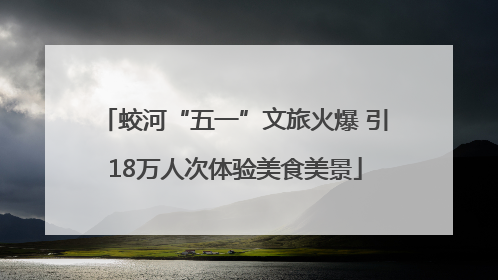 蛟河“五一”文旅火爆 引18万人次体验美食美景