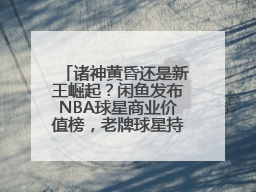 诸神黄昏还是新王崛起？闲鱼发布NBA球星商业价值榜，老牌球星持续占据销量前三
