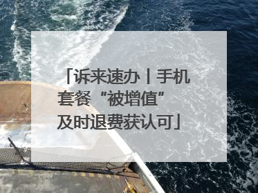 诉来速办丨手机套餐“被增值” 及时退费获认可