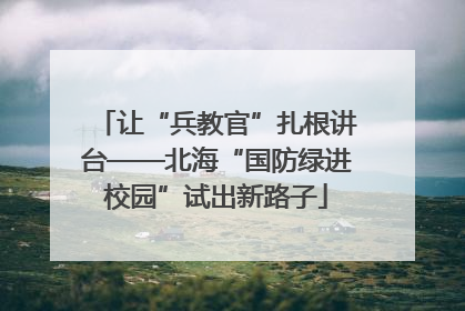 让“兵教官”扎根讲台——北海“国防绿进校园”试出新路子