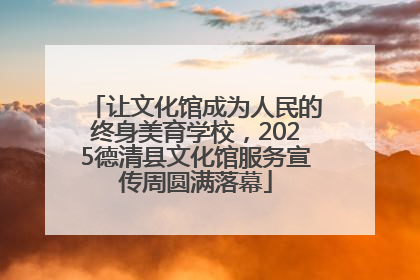 让文化馆成为人民的终身美育学校，2025德清县文化馆服务宣传周圆满落幕