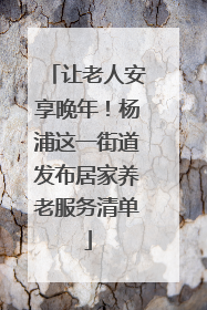让老人安享晚年！杨浦这一街道发布居家养老服务清单